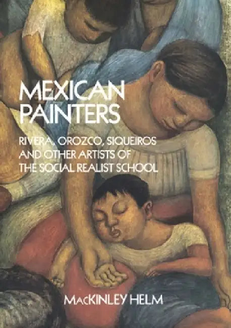 Mexican Painters: Rivera, Orozco, Siqueiros, and Other Artists of the Social Realist School by Mackinley Helm