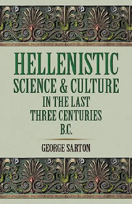 Hellenistic Science and Culture in the Last Three Centuries B.C. by George Sarton