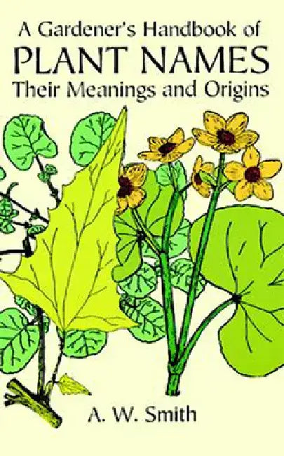 A Gardener's Handbook of Plant Names: Their Meanings and Origins by A. W. Smith