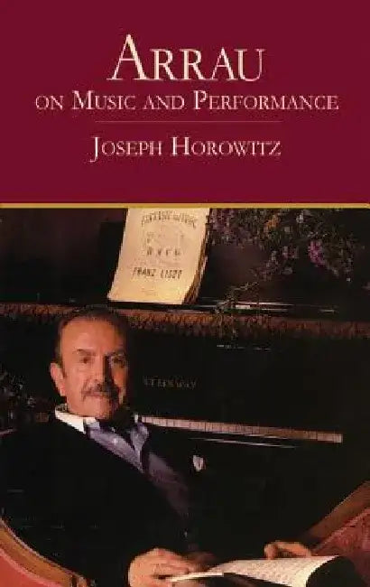 Arrau on Music and Performance by Joseph Horowitz