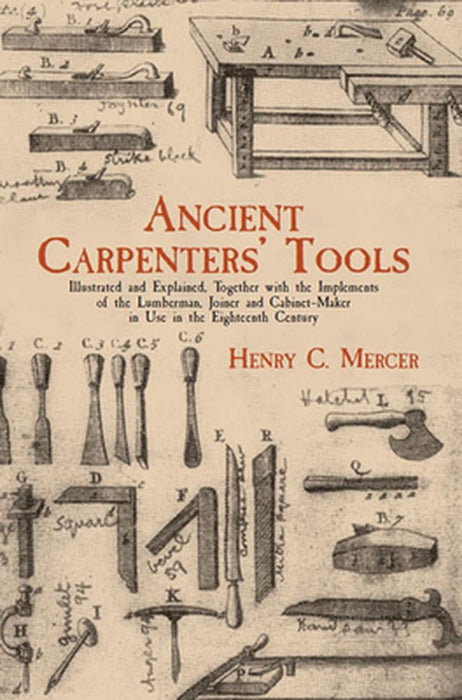 Ancient Carpenters' Tools: Illustrated and Explained, Together with the Implements of the Lumberman, Joiner and Cabinet-Maker in Use in the Eight by Henry Chapman Mercer