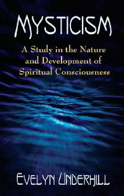 Mysticism: A Study in the Nature and Development of Spiritual Consciousness by Evelyn Underhill