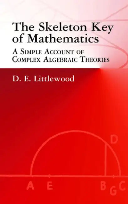 The Skeleton Key of Mathematics: A Simple Account of Complex Algebraic Theories by D. E. Littlewood