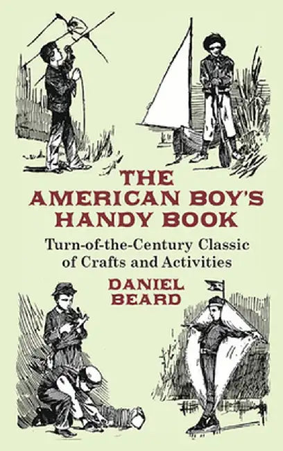 The American Boy's Handy Book: Turn-of-The-Century Classic of Crafts and Activities by Daniel Beard