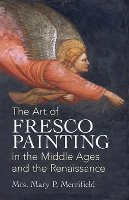 The Art of Fresco Painting: In the Middle Ages and the Renaissance by Mrs Mary P. Merrifield