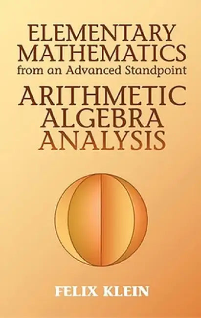Elementary Mathematics from an Advanced Standpoint: Arithmetic, Algebra, Analysis by Felix Klein