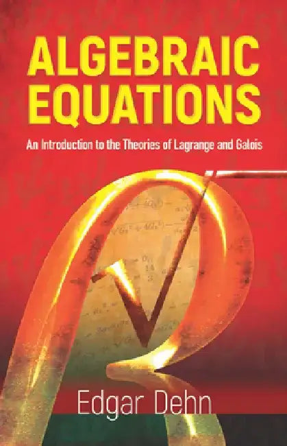 Algebraic Equations: An Introduction to the Theories of LaGrange and Galois by Edgar Dehn