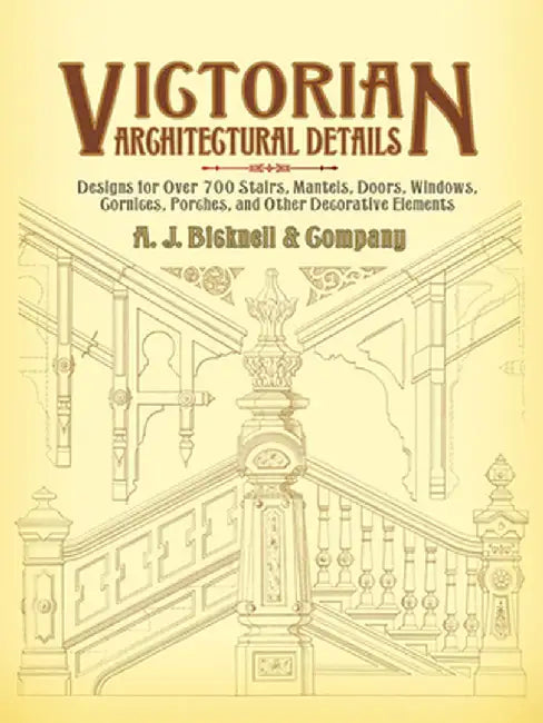 Victorian Architectural Details: Designs for Over 700 Stairs, Mantels, Doors, Windows, Cornices, Porches, and Other Decorative Elements by A. J. Bicknell &. Co