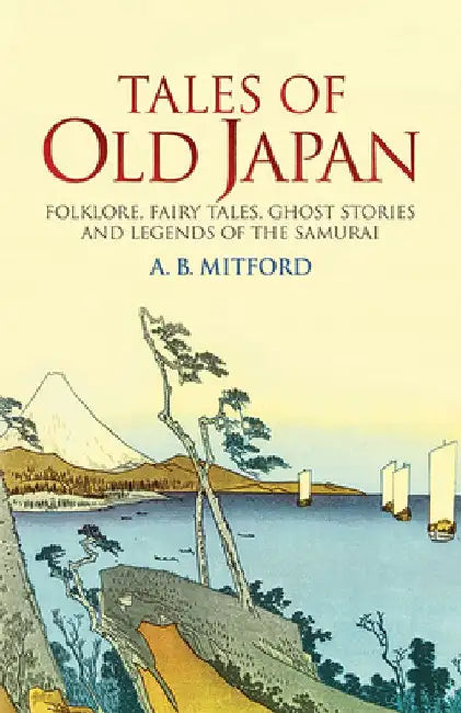 Tales of Old Japan: Folklore, Fairy Tales, Ghost Stories and Legends of the Samurai by A. B. Mitford