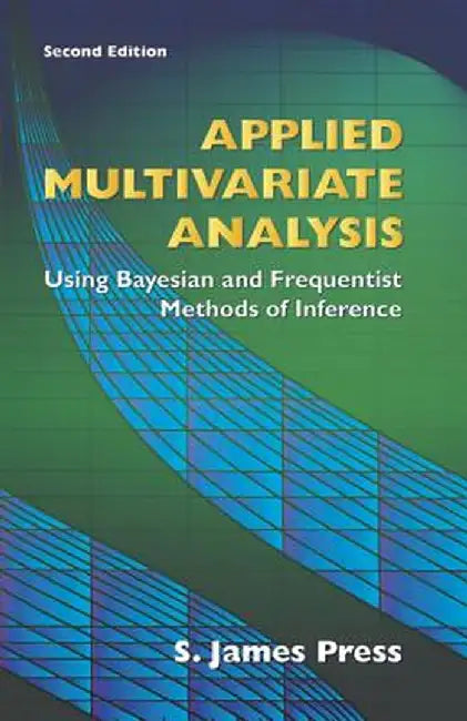 Applied Multivariate Analysis: Using Bayesian and Frequentist Methods of Inference, Second Edition by S. James Press