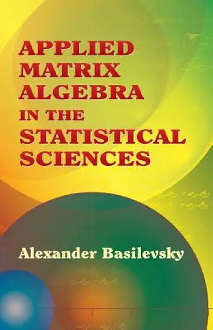 Applied Matrix Algebra in the Statistical Sciences by Alexander Basilevsky