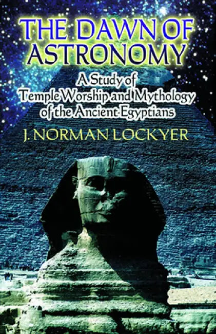 The Dawn of Astronomy: A Study of Temple Worship and Mythology of the Ancient Egyptians by J. Norman Lockyer