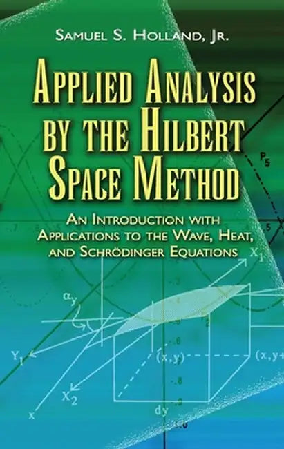 Applied Analysis by the Hilbert Space Method: An Introduction with Applications to the Wave, Heat, and Schrodinger Equations by Samuel S. Holland