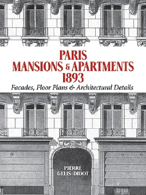 Paris Mansions and Apartments 1893: Facades, Floor Plans and Architectural Details by Pierre Gelis-Didot