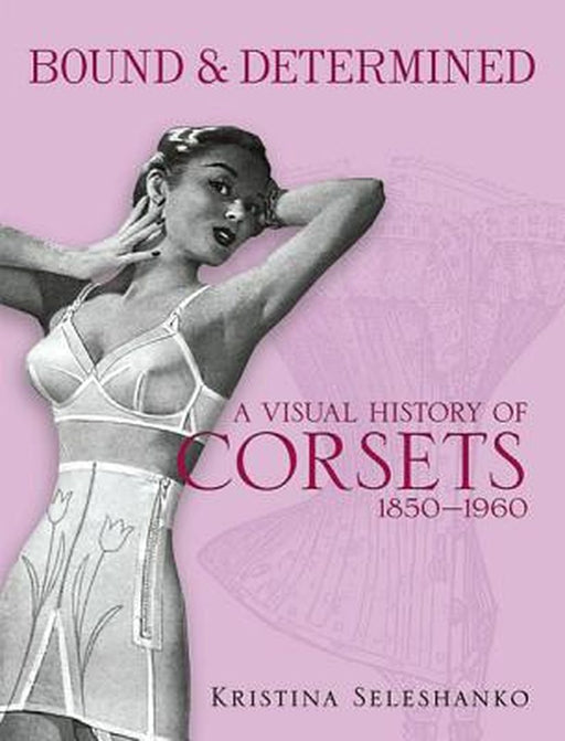 Bound & Determined: A Visual History of Corsets, 1850-1960 by Kristina Seleshanko