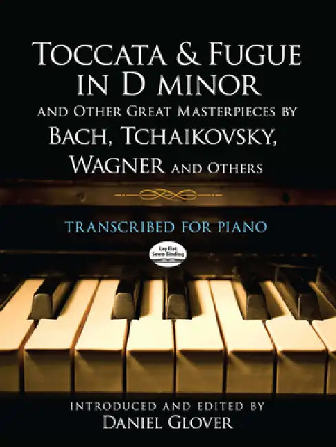 Toccata and Fugue in D Minor and Other Great Masterpieces by Bach, Tchaikovsky, Wagner and Others: Transcribed for Piano by Daniel Glover, Leopold Godowsky, Karl Tausig