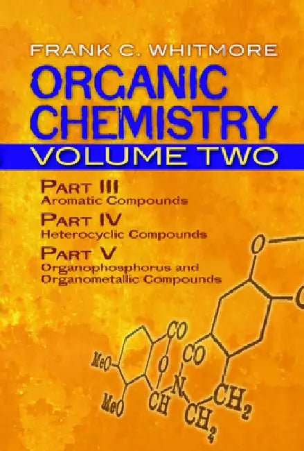 Organic Chemistry, Volume Two: Part III: Aromatic Compounds, Part IV: Heterocyclic Compounds, Part V: Organophosphorus and Organometallic Compounds by Frank C. Whitmore