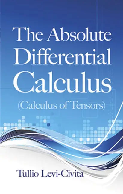 The Absolute Differential Calculus (Calculus of Tensors) by Tullio Levi-Civita