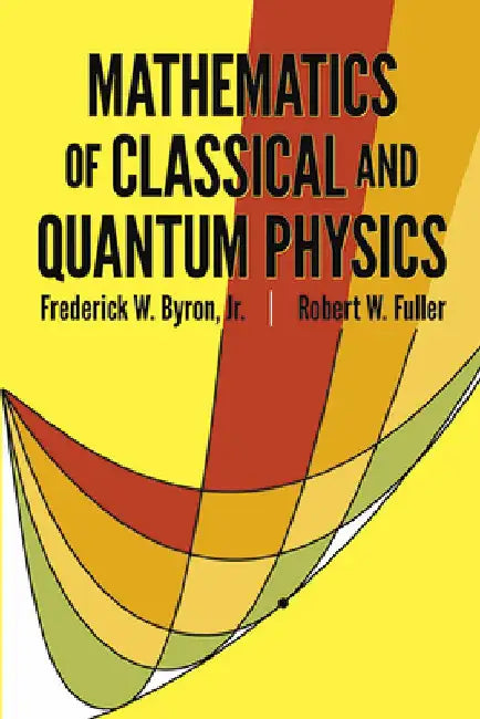 Mathematics of Classical and Quantum Physics by Frederick W. Byron