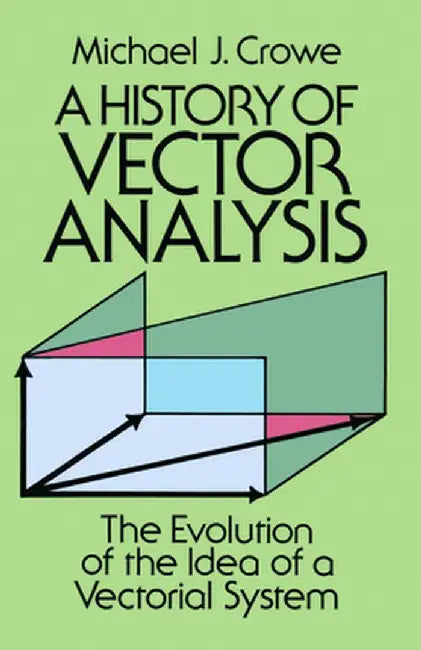 A History of Vector Analysis: The Evolution of the Idea of a Vectorial System by Michael J. Crowe