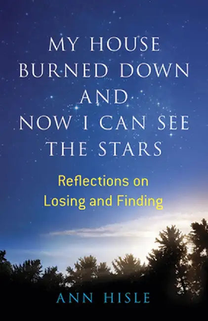 My House Burned Down and Now I Can See the Stars: Reflections on Losing and Finding by Ann Hisle