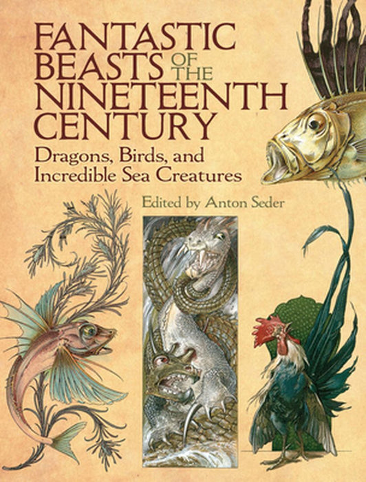 Fantastic Beasts of the Nineteenth Century: Dragons, Birds, and Incredible Sea Creatures by Anton Seder