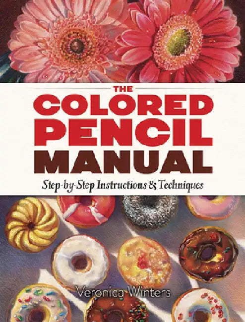 The Colored Pencil Manual: Step-by-Step Demonstrations for Essential Techniques by Veronica Winters