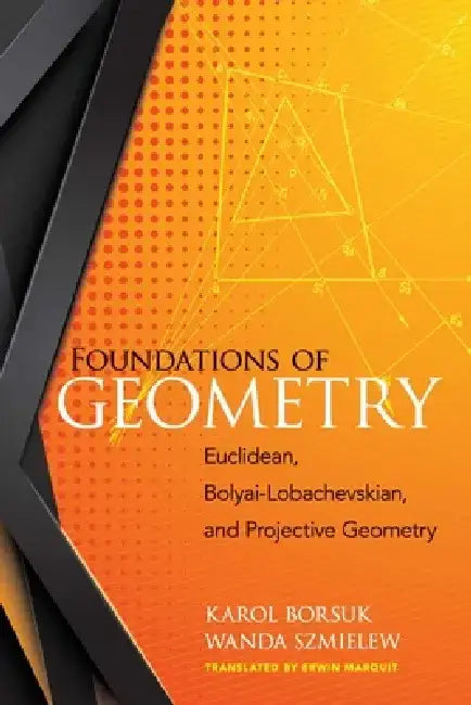 Foundations of Geometry: Euclidean, Bolyai-Lobachevskian, and Projective Geometry by Karol Borsuk