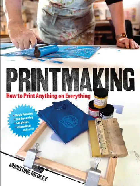 Printmaking: How to Print Anything on Everything by Christine Medley