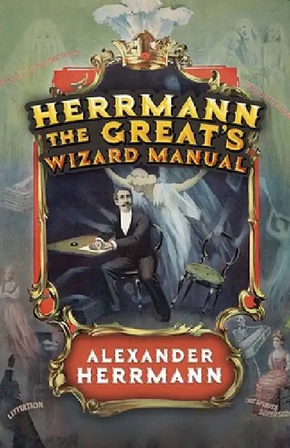 Herrmann the Great's Wizard Manual: From Sleight of Hand and Card Tricks to Coin Tricks, Stage Magic, and Mind Reading by Alexander Herrmann