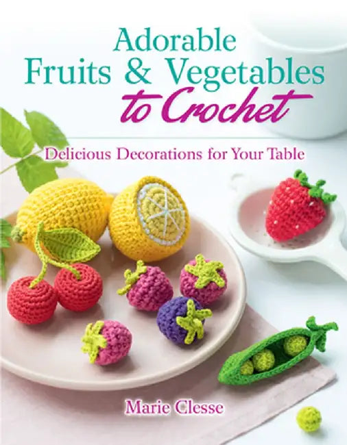 Adorable Fruits & Vegetables to Crochet: Create Delicious Decorations for Your Table by Marie Clesse