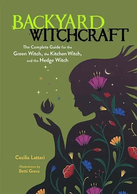 Backyard Witchcraft: The Complete Guide for the Green Witch, the Kitchen Witch, and the Hedge Witch by Cecilia Lattari
