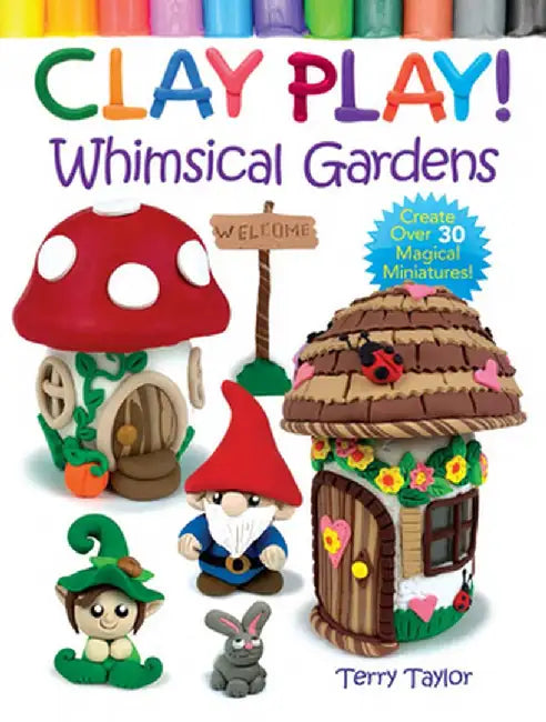 Clay Play! Whimsical Gardens: Create Over 30 Magical Miniatures! by Terry Taylor