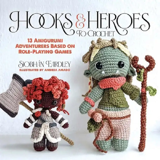 Hooks & Heroes to Crochet: 13 Amigurumi Adventurers Based on Role-Playing Games by Siobhán Eardley, Andrea Amado