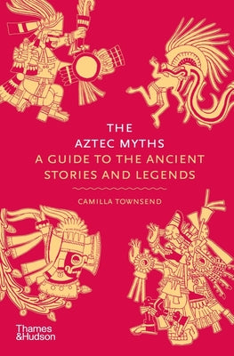 The Aztec Myths: A Guide to the Ancient Stories and Legends by Camilla Townsend