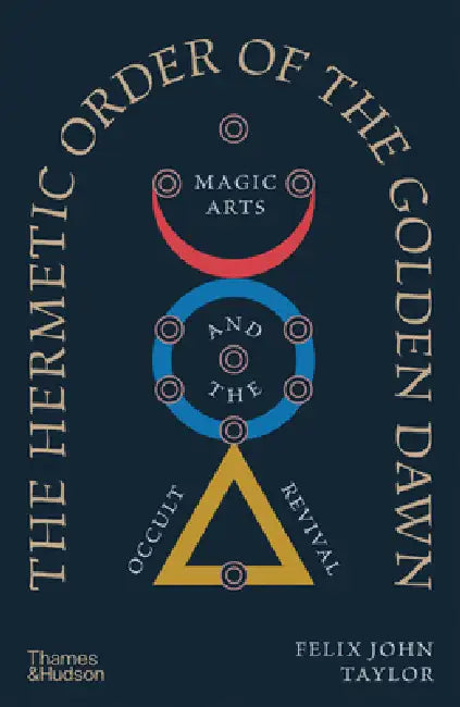 The Hermetic Order of the Golden Dawn: Magic Arts and the Occult Revival by Felix John Taylor