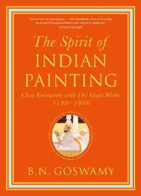 The Spirit of Indian Painting: Close Encounters with 101 Great Works 1100-1900 by B. N. Goswamy