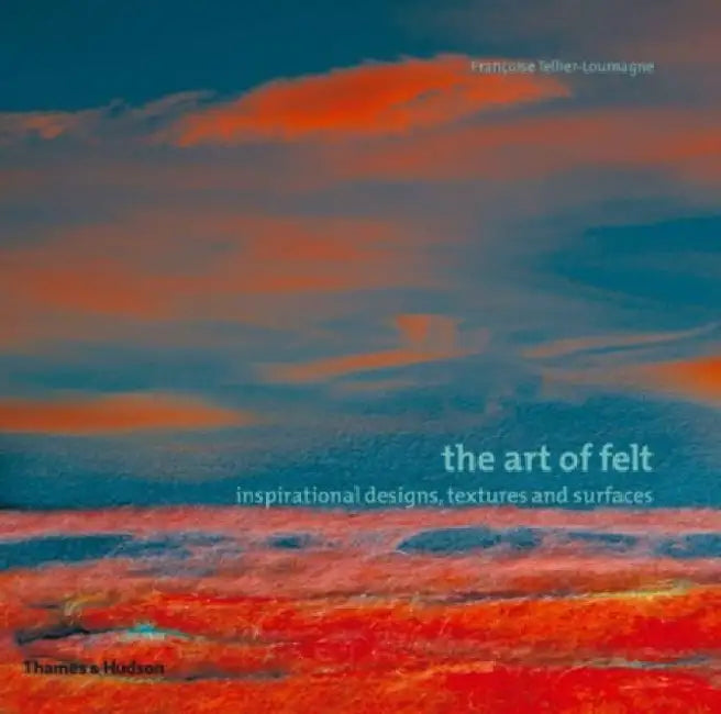 The Art of Felt: Inspirational Designs, Textures, and Surfaces by Francoise Tellier-Loumagne