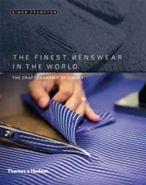 The Finest Menswear in the World: The Craftsmanship of Luxury by Simon Crompton