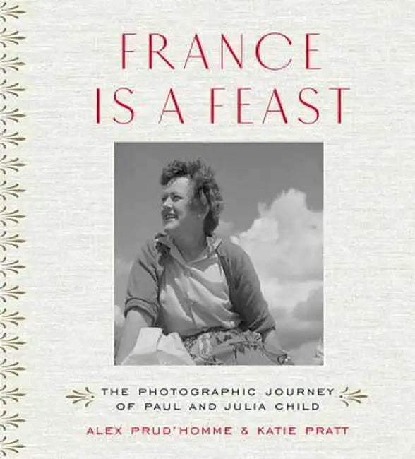 France Is a Feast: The Photographic Journey of Paul and Julia Child by Alex Prud'homme