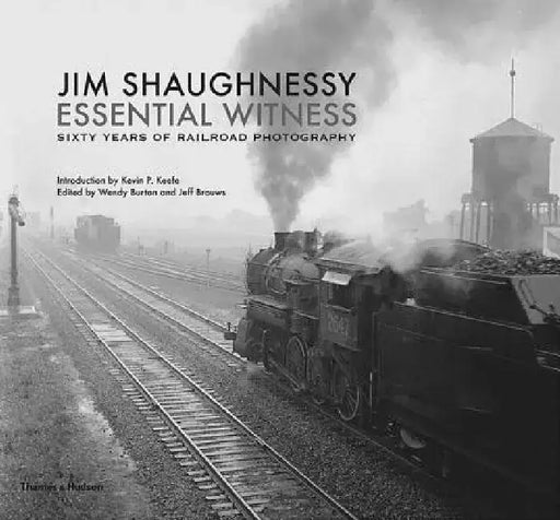 Jim Shaughnessy Essential Witness: Sixty Years of Railroad Photography by Jim Shaughnessy