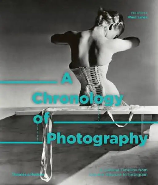 A Chronology of Photography: A Cultural Timeline from Camera Obscura to Instagram by Paul Lowe