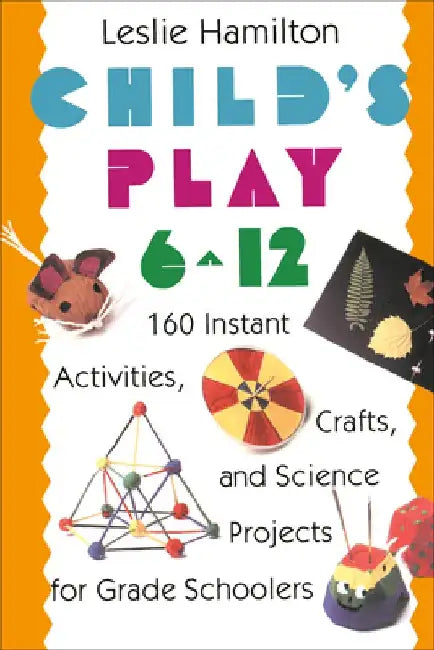 Child's Play 6 - 12: 160 Instant Activities, Crafts, and Science Projects for Grade Schoolers by Leslie Hamilton