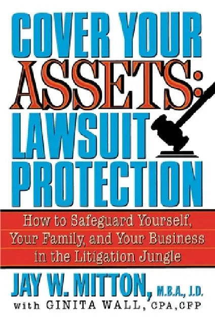 Cover Your Assets: Lawsuit Protection: How to Safeguard Yourself, Your Family, and Your Business in the Litigation Jungle by Jay Mitton