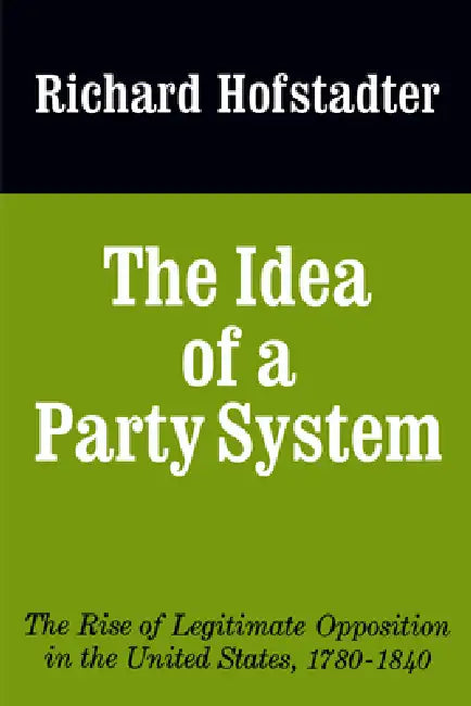The Idea of a Party System: The Rise of Legitimate Opposition in the United States, 1780-1840 Volume 2 by Richard Hofstadter