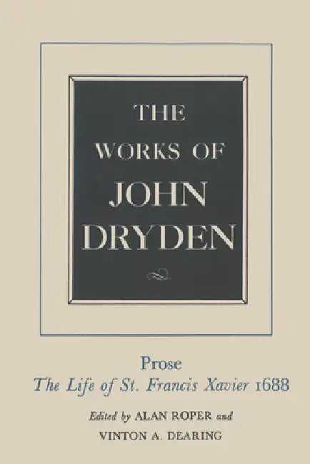 The Works of John Dryden, Volume XIX: Prose: The Life of St. Francis Xavier Volume 19 by John Dryden, Alan Roper, Vinton A. Dearing