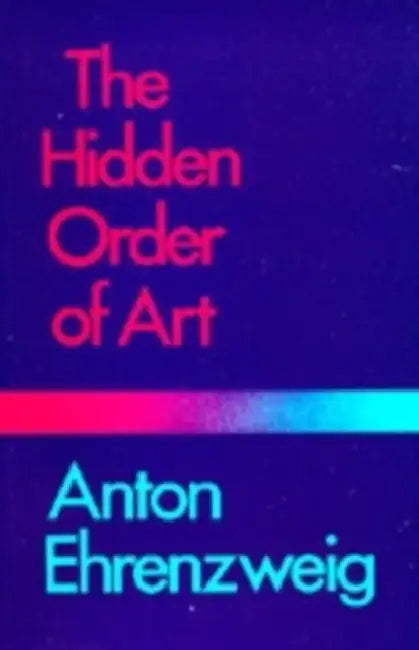 The Hidden Order of Art: A Study in the Psychology of Artistic Imagination by Anton Ehrenzweig