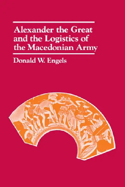 Alexander the Great and the Logistics of the Macedonian Army by Donald W. Engels