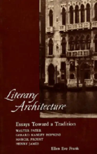 Literary Architecture: Essays Toward a Tradition: Walter Pater, Gerard Manley Hopkins, Marcel Proust, Henry James by Ellen Eve Frank