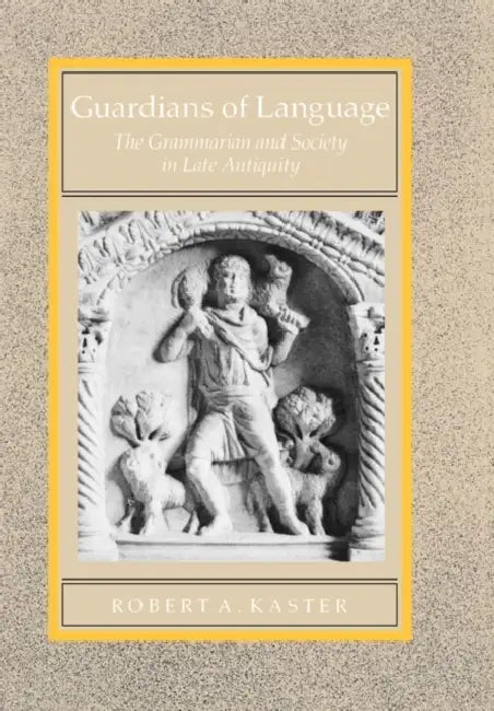 Guardians of Language: The Grammarian and Society in Late Antiquity Volume 11 by Robert A. Kaster